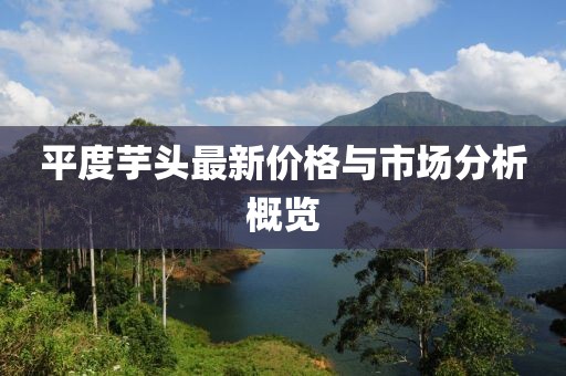 平度芋头最新价格与市场分析概览