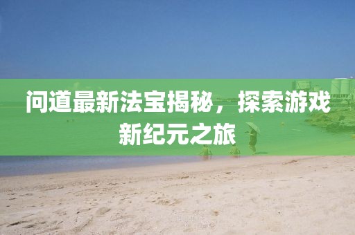 问道最新法宝揭秘，探索游戏新纪元之旅