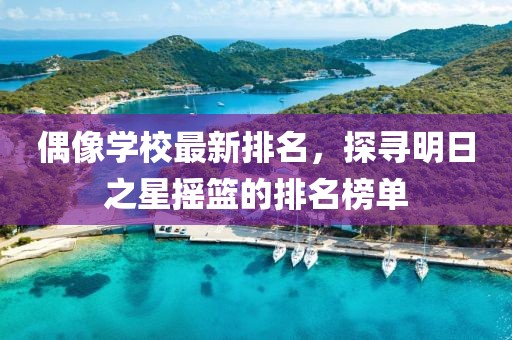 偶像学校最新排名，探寻明日之星摇篮的排名榜单