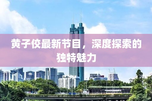 黄子佼最新节目，深度探索的独特魅力
