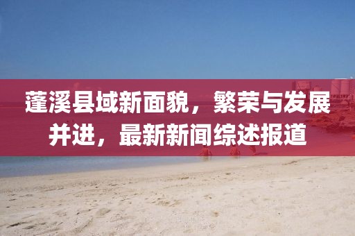 蓬溪县域新面貌，繁荣与发展并进，最新新闻综述报道