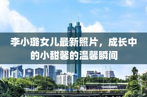 李小璐女儿最新照片，成长中的小甜馨的温馨瞬间
