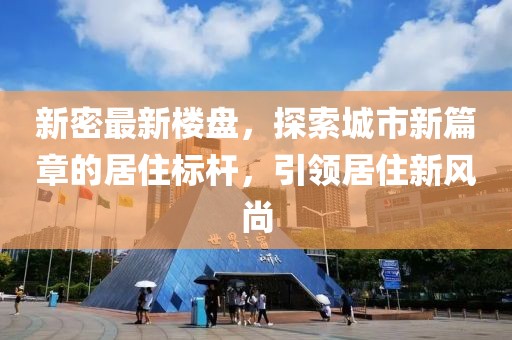 新密最新楼盘，探索城市新篇章的居住标杆，引领居住新风尚