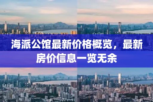 海派公馆最新价格概览，最新房价信息一览无余