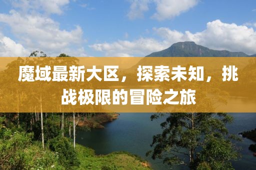 魔域最新大区，探索未知，挑战极限的冒险之旅