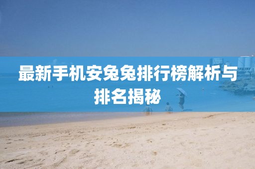 最新手机安兔兔排行榜解析与排名揭秘