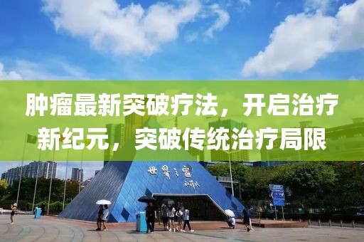 肿瘤最新突破疗法，开启治疗新纪元，突破传统治疗局限