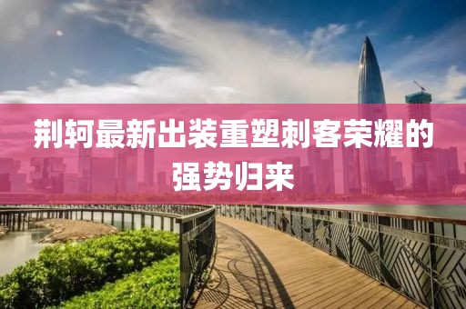 荆轲最新出装重塑刺客荣耀的强势归来