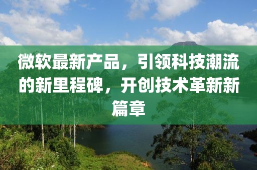 微软最新产品，引领科技潮流的新里程碑，开创技术革新新篇章