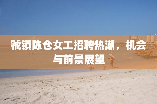虢镇陈仓女工招聘热潮，机会与前景展望