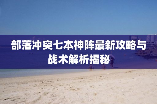 部落冲突七本神阵最新攻略与战术解析揭秘