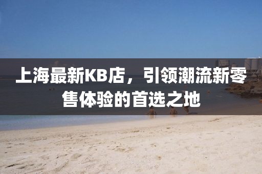上海最新KB店，引领潮流新零售体验的首选之地