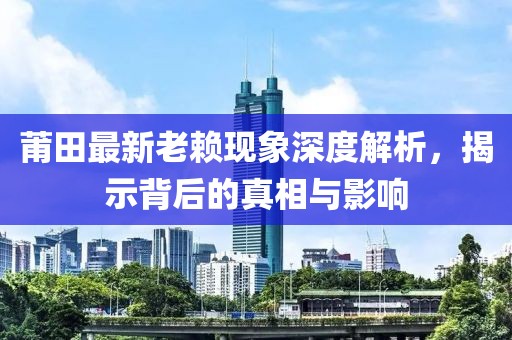 莆田最新老赖现象深度解析，揭示背后的真相与影响