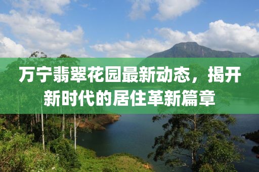 万宁翡翠花园最新动态，揭开新时代的居住革新篇章