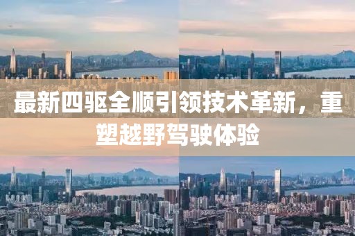 最新四驱全顺引领技术革新，重塑越野驾驶体验