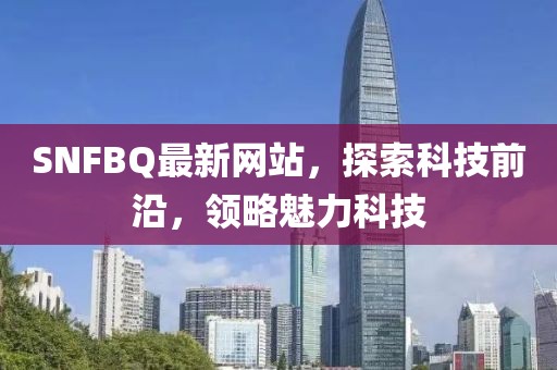 SNFBQ最新网站，探索科技前沿，领略魅力科技