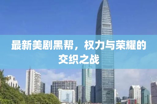 最新美剧黑帮，权力与荣耀的交织之战