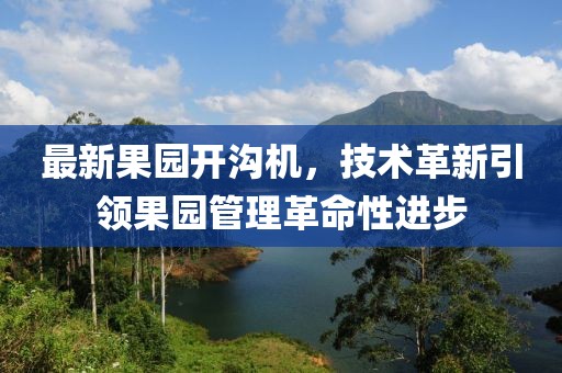 最新果园开沟机，技术革新引领果园管理革命性进步