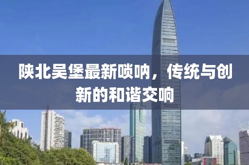 陕北吴堡最新唢呐，传统与创新的和谐交响