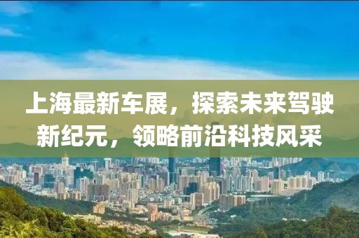 上海最新车展，探索未来驾驶新纪元，领略前沿科技风采