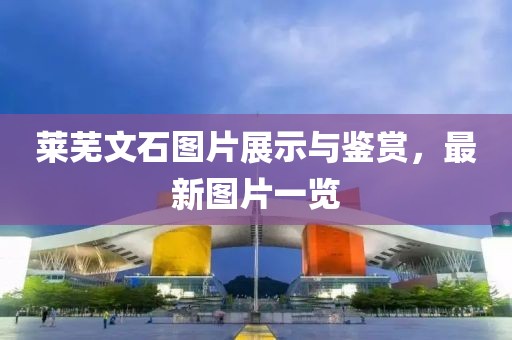 莱芜文石图片展示与鉴赏，最新图片一览