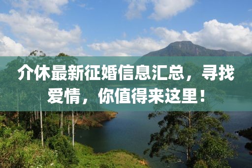 介休最新征婚信息汇总，寻找爱情，你值得来这里！