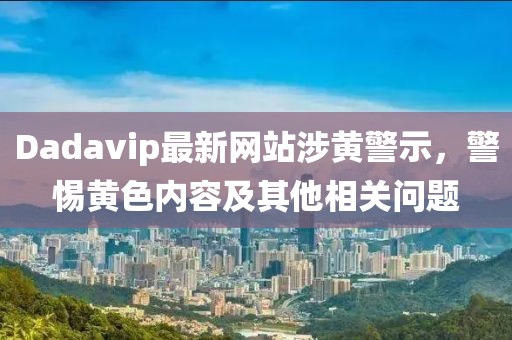 Dadavip最新网站涉黄警示，警惕黄色内容及其他相关问题