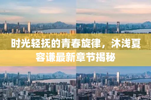 时光轻抚的青春旋律，沐浅夏容谦最新章节揭秘