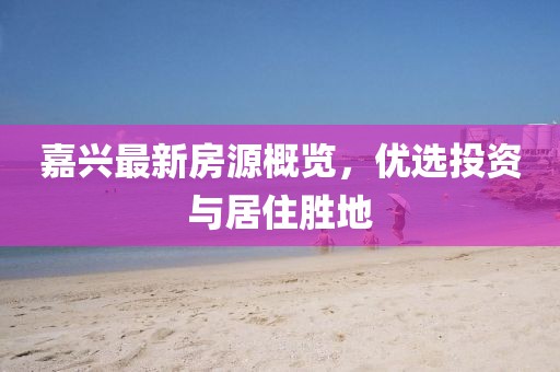 嘉兴最新房源概览，优选投资与居住胜地
