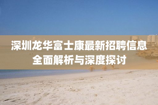 深圳龙华富士康最新招聘信息全面解析与深度探讨