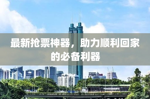 最新抢票神器，助力顺利回家的必备利器