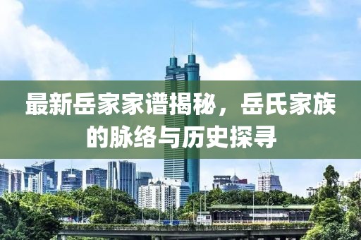 最新岳家家谱揭秘，岳氏家族的脉络与历史探寻