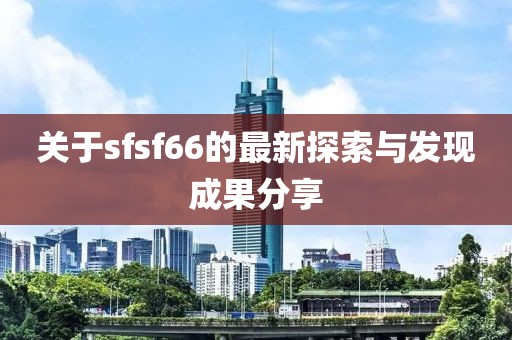 关于sfsf66的最新探索与发现成果分享
