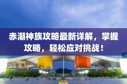 赤潮神族攻略最新详解，掌握攻略，轻松应对挑战！