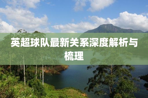 英超球队最新关系深度解析与梳理