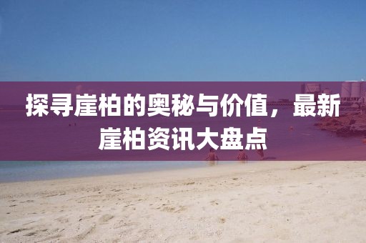 探寻崖柏的奥秘与价值，最新崖柏资讯大盘点