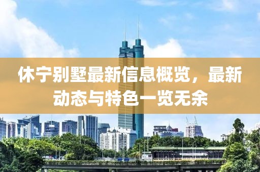 休宁别墅最新信息概览，最新动态与特色一览无余