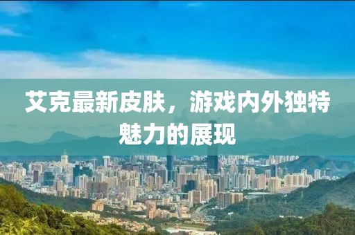 艾克最新皮肤，游戏内外独特魅力的展现