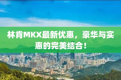 林肯MKX最新优惠，豪华与实惠的完美结合！