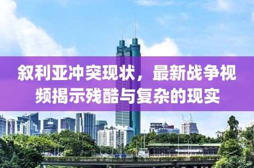 叙利亚冲突现状，最新战争视频揭示残酷与复杂的现实