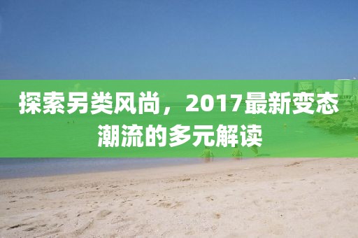 探索另类风尚，2017最新变态潮流的多元解读