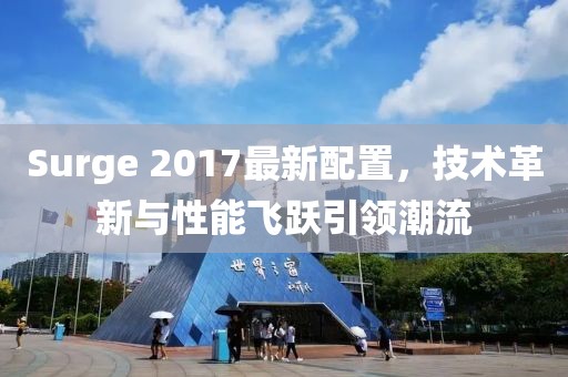 Surge 2017最新配置，技术革新与性能飞跃引领潮流
