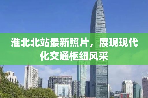 淮北北站最新照片，展现现代化交通枢纽风采