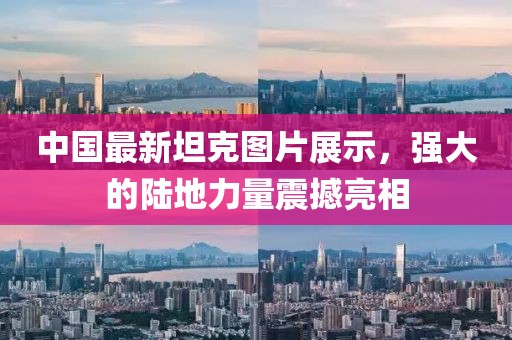 中国最新坦克图片展示，强大的陆地力量震撼亮相