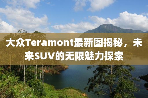大众Teramont最新图揭秘，未来SUV的无限魅力探索