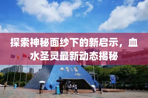 探索神秘面纱下的新启示，血水圣灵最新动态揭秘
