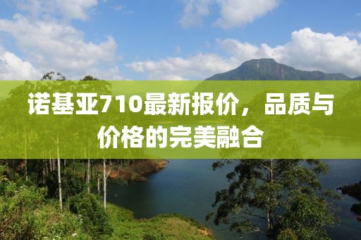 诺基亚710最新报价，品质与价格的完美融合