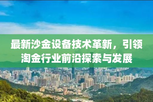 最新沙金设备技术革新，引领淘金行业前沿探索与发展