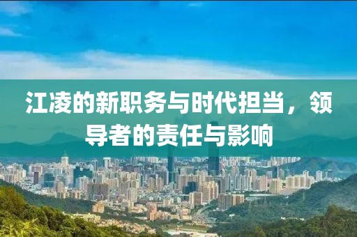 江凌的新职务与时代担当，领导者的责任与影响