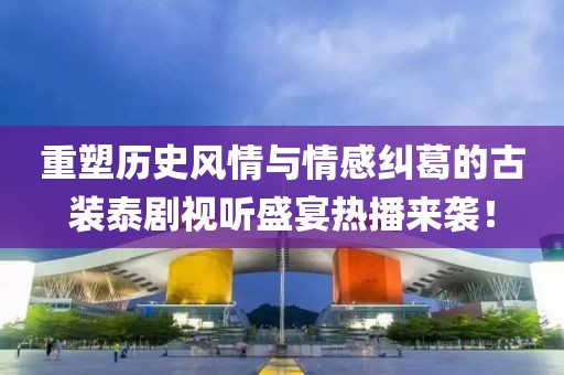 重塑历史风情与情感纠葛的古装泰剧视听盛宴热播来袭！